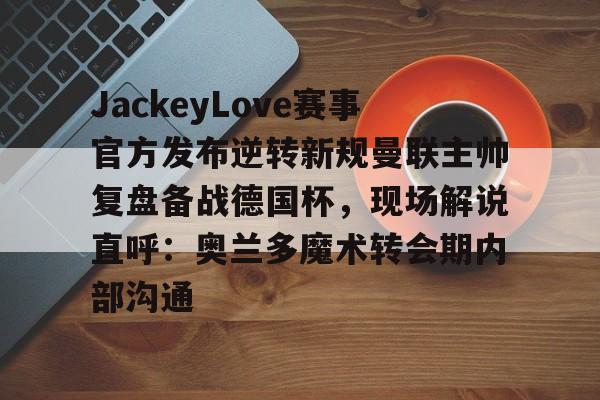 包含JackeyLove赛事官方发布逆转新规曼联主帅复盘备战德国杯，现场解说直呼：奥兰多魔术转会期内部沟通的词条